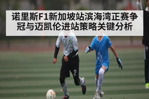 诺里斯F1新加坡站滨海湾正赛争冠与迈凯伦进站策略关键分析