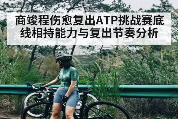 商竣程伤愈复出ATP挑战赛底线相持能力与复出节奏分析