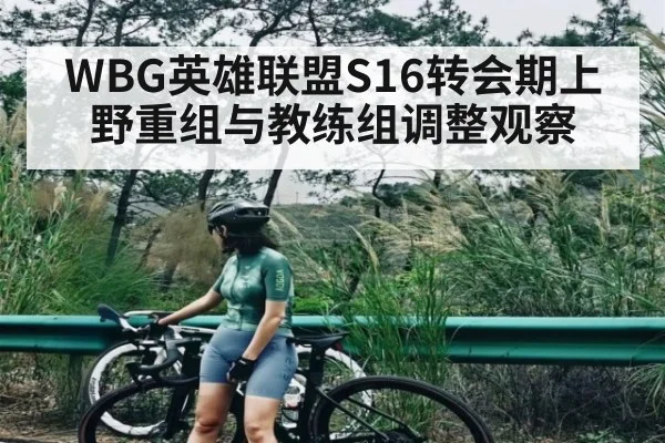 WBG英雄联盟S16转会期上野重组与教练组调整观察